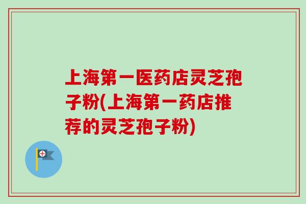 上海第一医药店灵芝孢子粉(上海第一药店推荐的灵芝孢子粉) 上海第一医药店灵芝孢子粉(上海第一药店推荐的灵芝孢子粉)