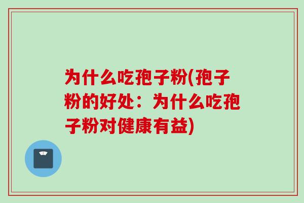 为什么吃孢子粉(孢子粉的好处：为什么吃孢子粉对健康有益)