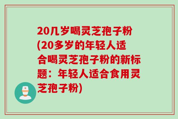 20几岁喝灵芝孢子粉(20多岁的年轻人适合喝灵芝孢子粉的新标题：年轻人适合食用灵芝孢子粉)