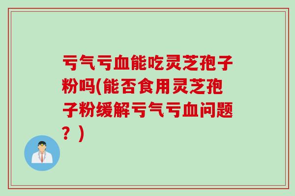 亏气亏血能吃灵芝孢子粉吗(能否食用灵芝孢子粉缓解亏气亏血问题？)