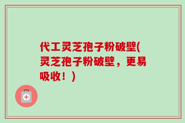 代工灵芝孢子粉破壁(灵芝孢子粉破壁，更易吸收！)