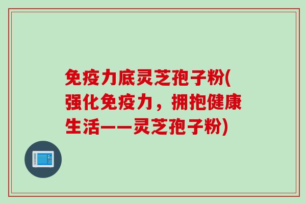 免疫力底灵芝孢子粉(强化免疫力，拥抱健康生活——灵芝孢子粉)