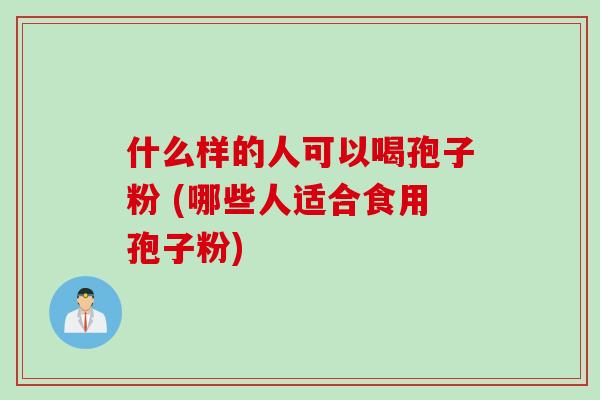 什么样的人可以喝孢子粉 (哪些人适合食用孢子粉)
