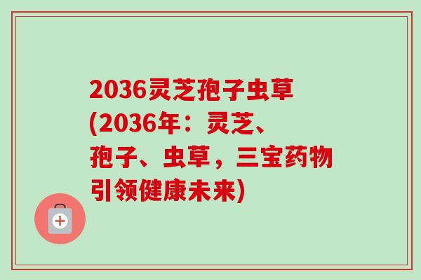 2036灵芝孢子虫草(2036年:灵芝、孢子、虫草,三宝引领健康未来) 2036灵芝孢子虫草(2036年:灵芝、孢子、虫草,三宝引领健康未来)