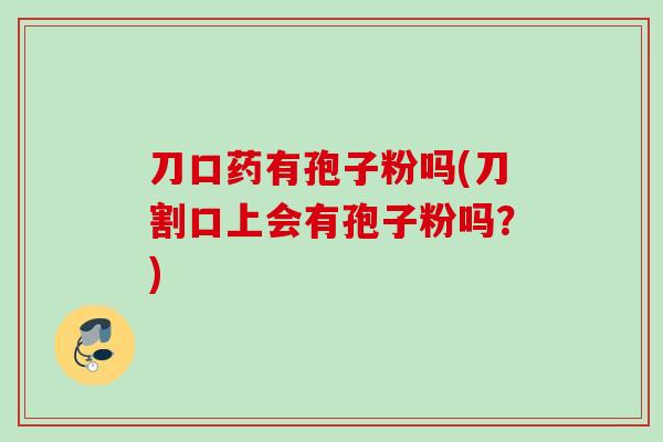 刀口药有孢子粉吗(刀割口上会有孢子粉吗？)