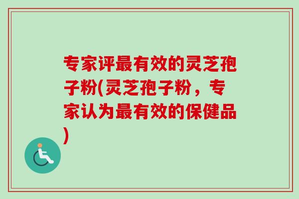 专家评最有效的灵芝孢子粉(灵芝孢子粉，专家认为最有效的保健品)