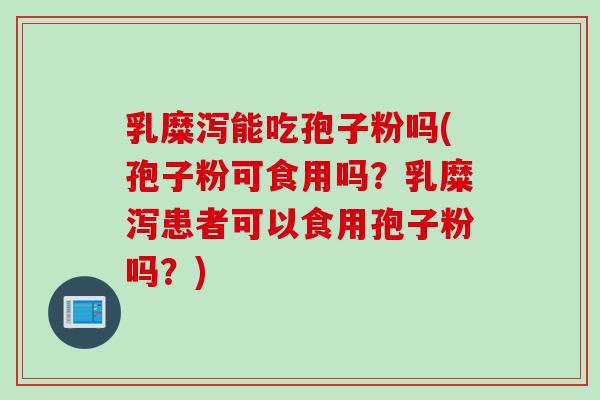 乳糜泻能吃孢子粉吗(孢子粉可食用吗？乳糜泻患者可以食用孢子粉吗？)
