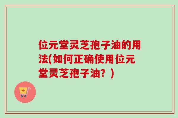 位元堂灵芝孢子油的用法(如何正确使用位元堂灵芝孢子油？)