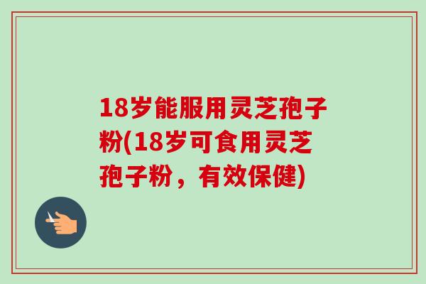 18岁能服用灵芝孢子粉(18岁可食用灵芝孢子粉，有效保健)