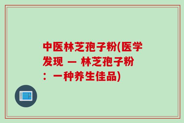 中医林芝孢子粉(医学发现 — 林芝孢子粉：一种养生佳品)