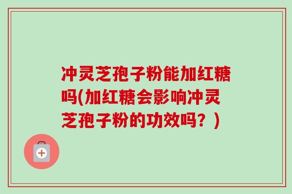 冲灵芝孢子粉能加红糖吗(加红糖会影响冲灵芝孢子粉的功效吗？)