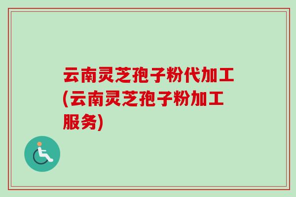 云南灵芝孢子粉代加工(云南灵芝孢子粉加工服务)