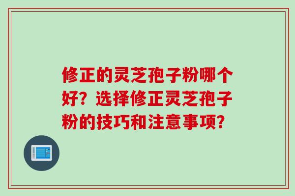 修正的灵芝孢子粉哪个好？选择修正灵芝孢子粉的技巧和注意事项？