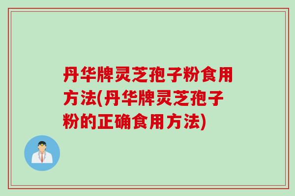 丹华牌灵芝孢子粉食用方法(丹华牌灵芝孢子粉的正确食用方法)