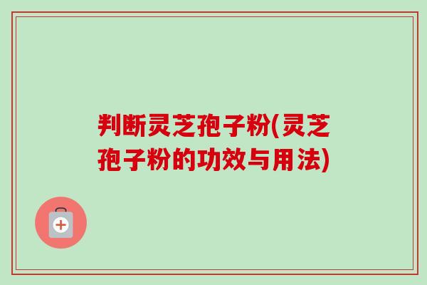 判断灵芝孢子粉(灵芝孢子粉的功效与用法)