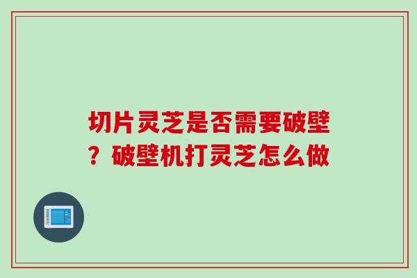 切片灵芝是否需要破壁?破壁机打灵芝怎么做 切片灵芝是否需要破壁?破壁机打灵芝怎么做