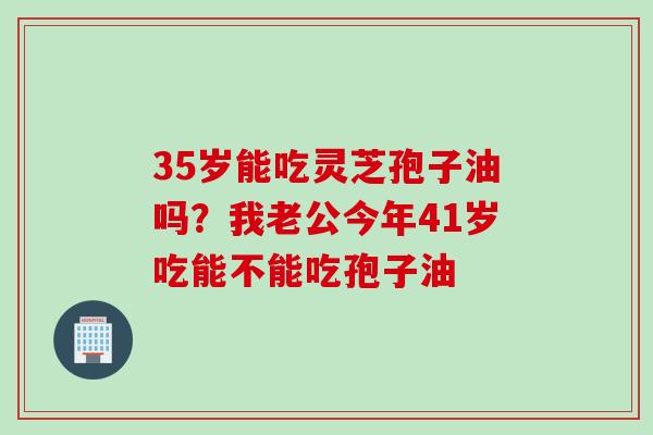 35岁能吃灵芝孢子油吗？我老公今年41岁吃能不能吃孢子油