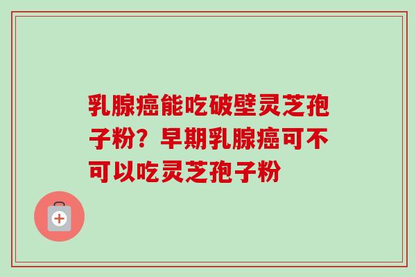 乳腺癌能吃破壁灵芝孢子粉？早期乳腺癌可不可以吃灵芝孢子粉