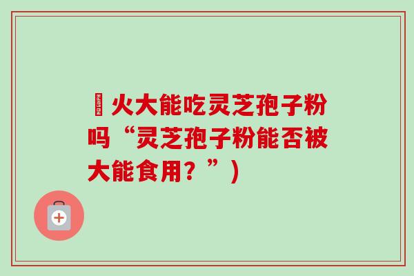冐火大能吃灵芝孢子粉吗“灵芝孢子粉能否被大能食用？”)