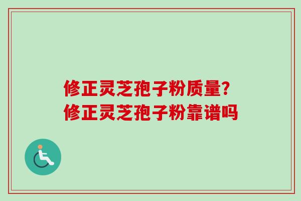 修正灵芝孢子粉质量？修正灵芝孢子粉靠谱吗