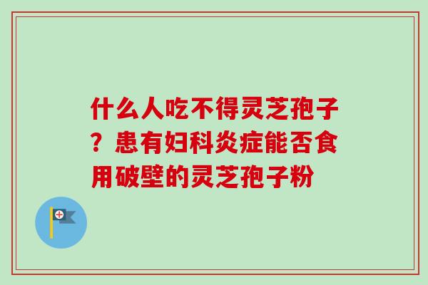 什么人吃不得灵芝孢子？患有妇科炎症能否食用破壁的灵芝孢子粉