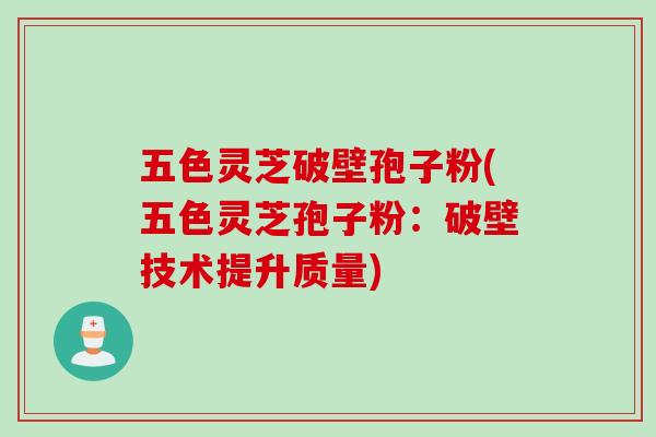 五色灵芝破壁孢子粉(五色灵芝孢子粉：破壁技术提升质量)