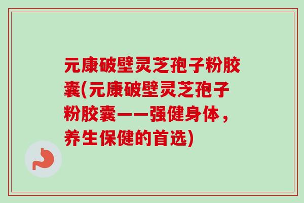 元康破壁灵芝孢子粉胶囊(元康破壁灵芝孢子粉胶囊——强健身体,养生保健的首选) 元康破壁灵芝孢子粉胶囊(元康破壁灵芝孢子粉胶囊——强健身体,养生保健的首选)