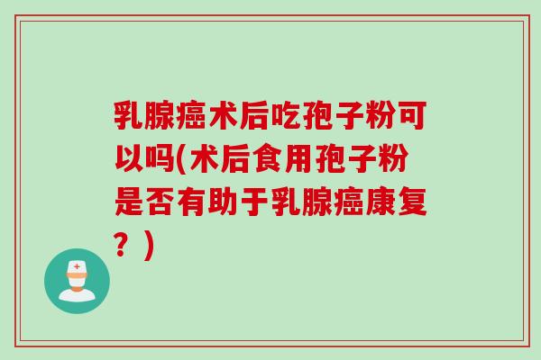 乳腺癌术后吃孢子粉可以吗(术后食用孢子粉是否有助于乳腺癌康复？)