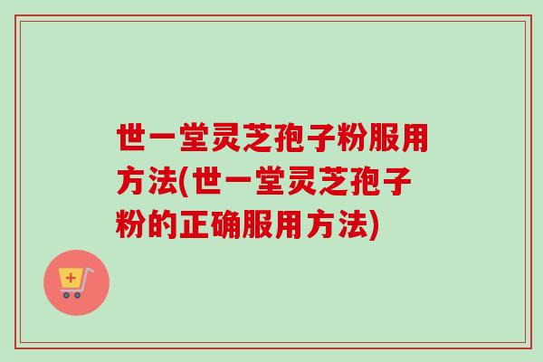 世一堂灵芝孢子粉服用方法(世一堂灵芝孢子粉的正确服用方法)