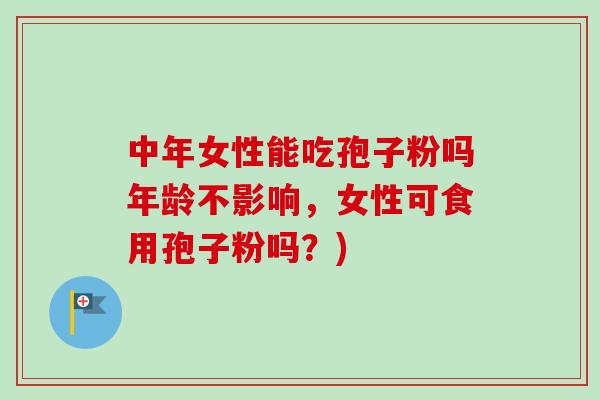 中年女性能吃孢子粉吗年龄不影响，女性可食用孢子粉吗？)