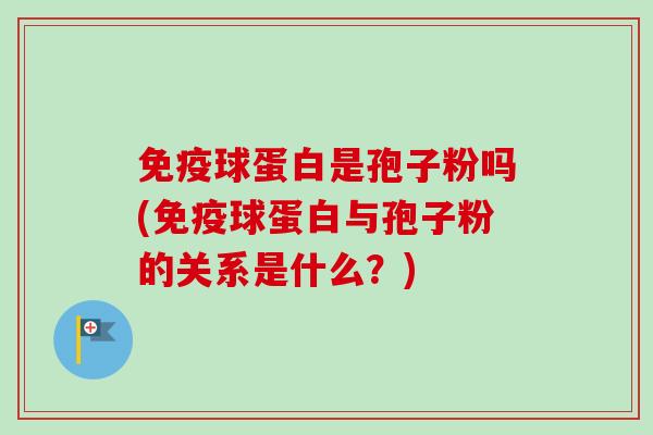 免疫球蛋白是孢子粉吗(免疫球蛋白与孢子粉的关系是什么?) 免疫球蛋白是孢子粉吗(免疫球蛋白与孢子粉的关系是什么?)