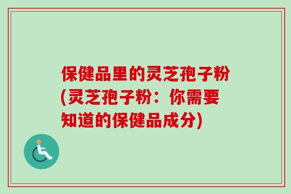 保健品里的灵芝孢子粉(灵芝孢子粉：你需要知道的保健品成分)