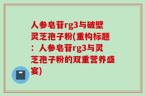 人参皂苷rg3与破壁灵芝孢子粉(重构标题:人参皂苷rg3与灵芝孢子粉的双重营养盛宴) 人参皂苷rg3与破壁灵芝孢子粉(重构标题:人参皂苷rg3与灵芝孢子粉的双重营养盛宴)