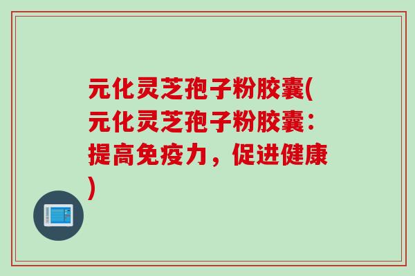 元化灵芝孢子粉胶囊(元化灵芝孢子粉胶囊：提高免疫力，促进健康)