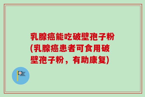 乳腺癌能吃破壁孢子粉(乳腺癌患者可食用破壁孢子粉，有助康复)