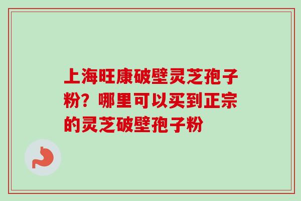 上海旺康破壁灵芝孢子粉？哪里可以买到正宗的灵芝破壁孢子粉