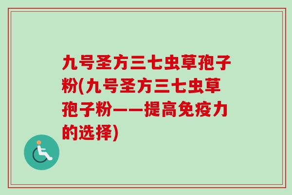九号圣方三七虫草孢子粉(九号圣方三七虫草孢子粉——提高免疫力的选择) 九号圣方三七虫草孢子粉(九号圣方三七虫草孢子粉——提高免疫力的选择)
