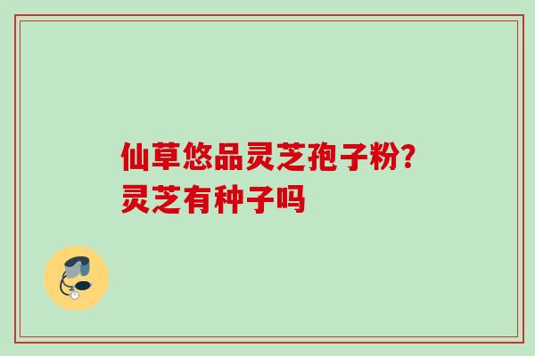 仙草悠品灵芝孢子粉？灵芝有种子吗