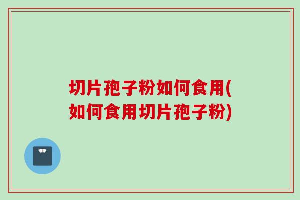切片孢子粉如何食用(如何食用切片孢子粉)