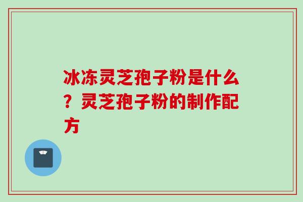 冰冻灵芝孢子粉是什么？灵芝孢子粉的制作配方