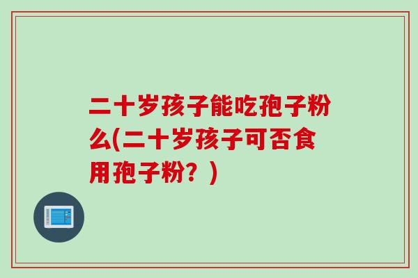二十岁孩子能吃孢子粉么(二十岁孩子可否食用孢子粉？)