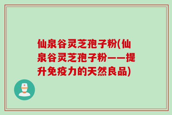 仙泉谷灵芝孢子粉(仙泉谷灵芝孢子粉——提升免疫力的天然良品)