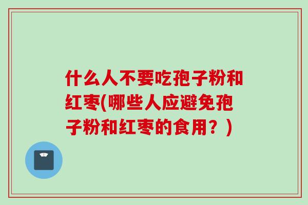 什么人不要吃孢子粉和红枣(哪些人应避免孢子粉和红枣的食用？)