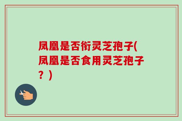 凤凰是否衔灵芝孢子(凤凰是否食用灵芝孢子？)