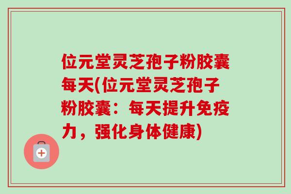 位元堂灵芝孢子粉胶囊每天(位元堂灵芝孢子粉胶囊：每天提升免疫力，强化身体健康)