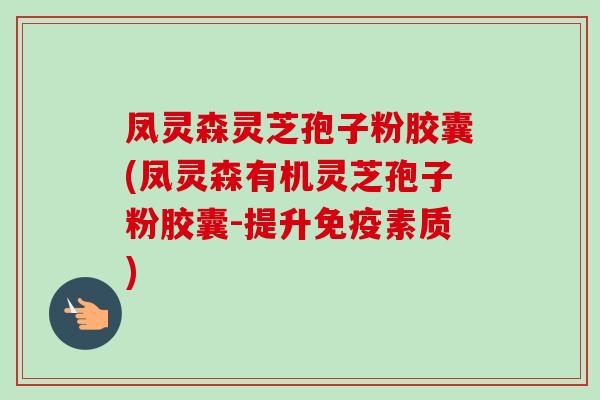凤灵森灵芝孢子粉胶囊(凤灵森有机灵芝孢子粉胶囊-提升免疫素质) 凤灵森灵芝孢子粉胶囊(凤灵森有机灵芝孢子粉胶囊-提升免疫素质)