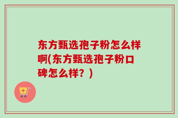东方甄选孢子粉怎么样啊(东方甄选孢子粉口碑怎么样？)