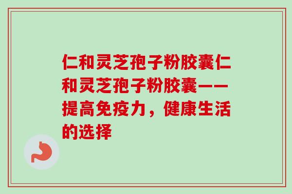 仁和灵芝孢子粉胶囊仁和灵芝孢子粉胶囊——提高免疫力，健康生活的选择