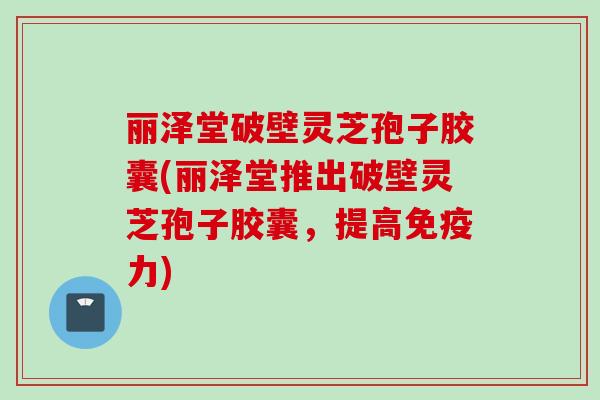 丽泽堂破壁灵芝孢子胶囊(丽泽堂推出破壁灵芝孢子胶囊，提高免疫力)