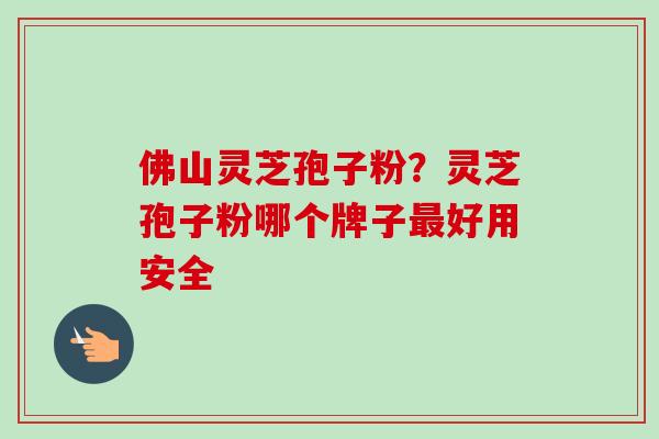 佛山灵芝孢子粉？灵芝孢子粉哪个牌子最好用安全